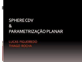 Sphere CDV &amp; Parametrização planar Lucas Figueiredo Thiago Rocha