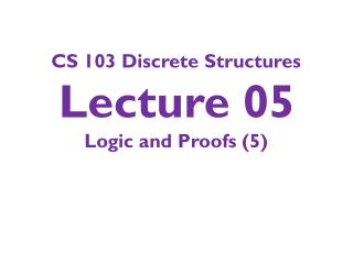 CS 103 Discrete Structures Lecture 05 Logic and Proofs (5)