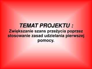 TEMAT PROJEKTU : Zwiększanie szans przeżycia poprzez stosowanie zasad udzielania pierwszej pomocy.