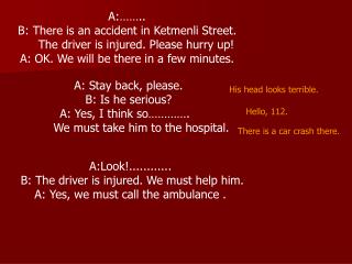 A:…….. B: There is an accident in Ketmenli Street. The driver is injured. Please hurry up!