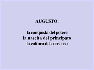 AUGUSTO: la conquista del potere la nascita del principato la cultura del consenso