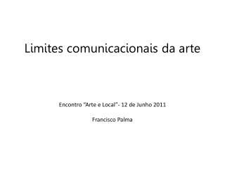 Limites comunicacionais da arte Encontro “Arte e Local”- 12 de Junho 2011 Francisco Palma