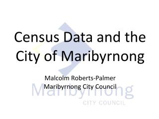 Census Data and the City of Maribyrnong Malcolm Roberts-Palmer Maribyrnong City Council