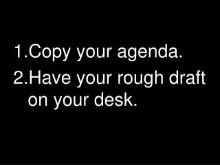 Copy your agenda. Have your rough draft on your desk.