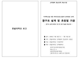 █ 일자 : 2006 년 7 월 5 일 ( 수 ) ~ 7 월 7 일 ( 금 ) █ 주최 : 한밭대학교 산학협력 중심대학 사업단 █ 주관 : 한밭대학교 기계공학부