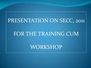 PRESENTATION ON SECC, 2011 FOR THE TRAINING CUM WORKSHOP