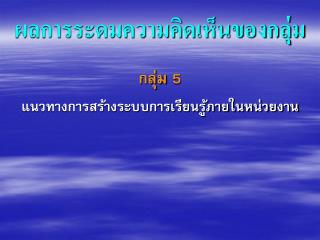 กลุ่ม 5 “แนวทางการสร้างระบบการเรียนรู้ภายในหน่วยงาน”