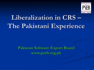 Liberalization in CRS – The Pakistani Experience Pakistan Software Export Board pseb.pk