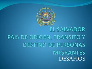 EL SALVADOR PAIS DE ORIGEN, TRANSITO Y DESTINO DE PERSONAS MIGRANTES