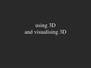 using 3D and visualising 3D