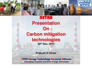 NETRA Presentation On Carbon mitigation technologies 20 th Dec. 2011 Prakash D Hirani