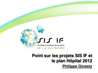Point sur les projets SIS IF et le plan Hôpital 2012 Philippe Ginesty
