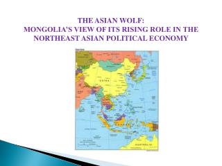 THE ASIAN WOLF: MONGOLIA’S VIEW OF ITS RISING ROLE IN THE NORTHEAST ASIAN POLITICAL ECONOMY