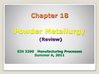 Chapter 18 Powder Metallurgy (Review) EIN 3390 Manufacturing Processes Summer A, 2011