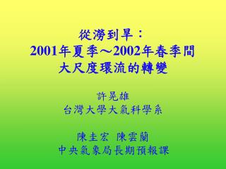 從澇到旱： 2001 年夏季～ 2002 年春季間 大尺度環流的轉變 許晃雄 台灣大學大氣科學系 陳圭宏 陳雲蘭 中央氣象局長期預報課