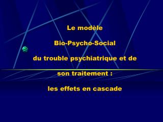 Le modèle Bio-Psycho-Social du trouble psychiatrique et de son traitement : les effets en cascade