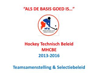 “ALS DE BASIS GOED IS…” Hockey Technisch Beleid MHCBE 2013-2016 Teamsamenstelling &amp; Selectiebeleid