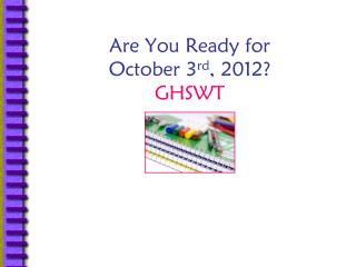 Are You Ready for October 3 rd , 2012? GHSWT