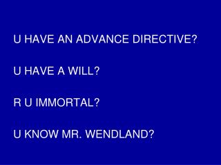 U HAVE AN ADVANCE DIRECTIVE? U HAVE A WILL? R U IMMORTAL? U KNOW MR. WENDLAND?