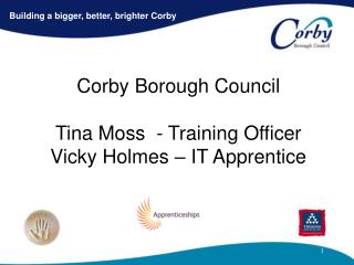 Corby Borough Council Tina Moss - Training Officer Vicky Holmes – IT Apprentice