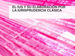 EL IUS Y SU ELABORACIÓN POR LA IURISPRUDENCIA CLÁSICA