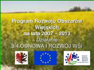 Program Rozwoju Obszarów Wiejskich na lata 2007 – 2013 Działanie 3.4.ODNOWA I ROZWÓJ WSI