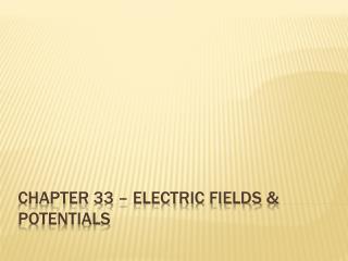 CHAPTER 33 – ELECTRIC FIELDS &amp; POTENTIALS