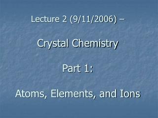 Lecture 2 (9/11/2006) – Crystal Chemistry Part 1: Atoms, Elements, and Ions