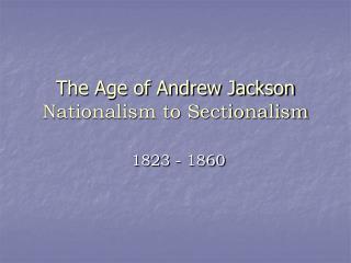 The Age of Andrew Jackson Nationalism to Sectionalism