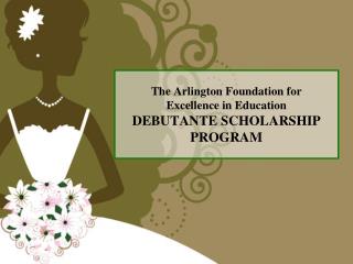 The Arlington Foundation for Excellence in Education DEBUTANTE SCHOLARSHIP PROGRAM