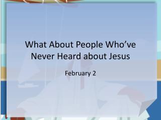 What About People Who’ve Never Heard about Jesus