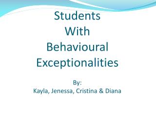 Students With Behavioural Exceptionalities By: Kayla, Jenessa, Cristina &amp; Diana