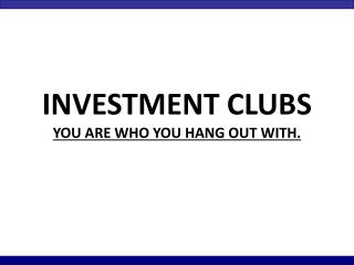 INVESTMENT CLUBS YOU ARE WHO YOU HANG OUT WITH.