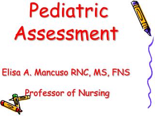 Pediatric Assessment Elisa A. Mancuso RNC, MS, FNS Professor of Nursing