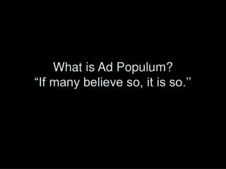 What is Ad Populum? “If many believe so, it is so.’’