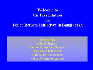 Welcome to the Presentation on Police Reform Initiatives in Bangladesh