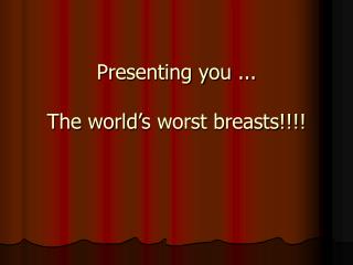 Presenting you ... The world’s worst breasts!!!!