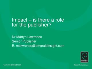 Impact – is there a role for the publisher? Dr Martyn Lawrence Senior Publisher