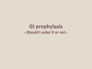 GI prophylaxis - Should I order it or not -