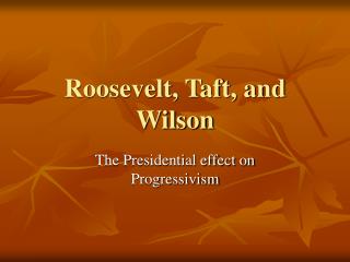 Roosevelt, Taft, and Wilson