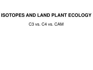 ISOTOPES AND LAND PLANT ECOLOGY C3 vs. C4 vs. CAM