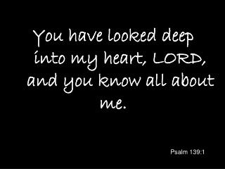 You have looked deep    into my heart, LORD,    and you know all about me.