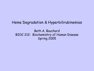 Heme Degradation &amp; Hyperbilirubinemias Beth A. Bouchard BIOC 212: Biochemistry of Human Disease