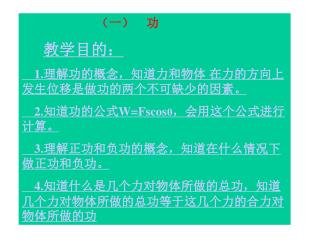 （一） 功 教学目的 ： 1. 理解功的概念，知道力和物体 在力的方向上发生位移是做功的两个不可缺少的因素。 2.知道功的公式 W=Fscos θ ，会用这个公式进行计算。