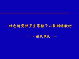 綠色消費教育宣導種子人員訓練教材 --- 一般民眾版 ---