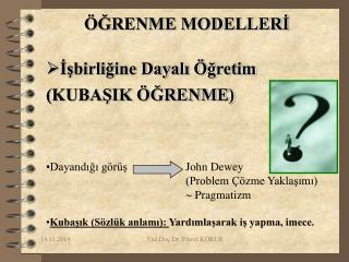 ÖĞRENME MODELLERİ İşbirliğine Dayalı Öğretim (KUBAŞIK ÖĞRENME) Dayandığı görüş 		John Dewey