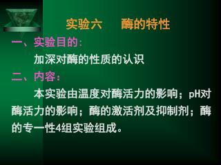 实验六 酶的特性 一、实验目的 : 加深对酶的性质的认识 二、内容： 本实验由温度对酶活力的影响； pH 对酶活力的影响；酶的激活剂及抑制剂；酶的专一性 4 组实验组成。