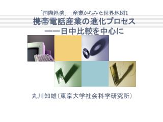 「国際経済」－産業からみた世界地図１ 携帯電話産業の進化プロセス ーー日中比較を中心に