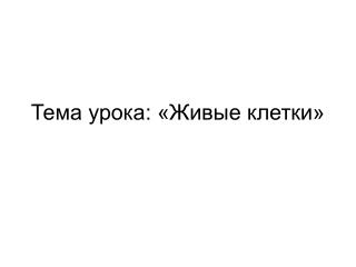 Тема урока: «Живые клетки»