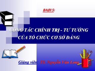 BAØI 5 : CÔNG TÁC CHÍNH TRỊ - TƯ TƯỞNG CỦA TỔ CHỨC CƠ SỞ ĐẢNG Giảng viên : TS. Nguyễn Văn Long